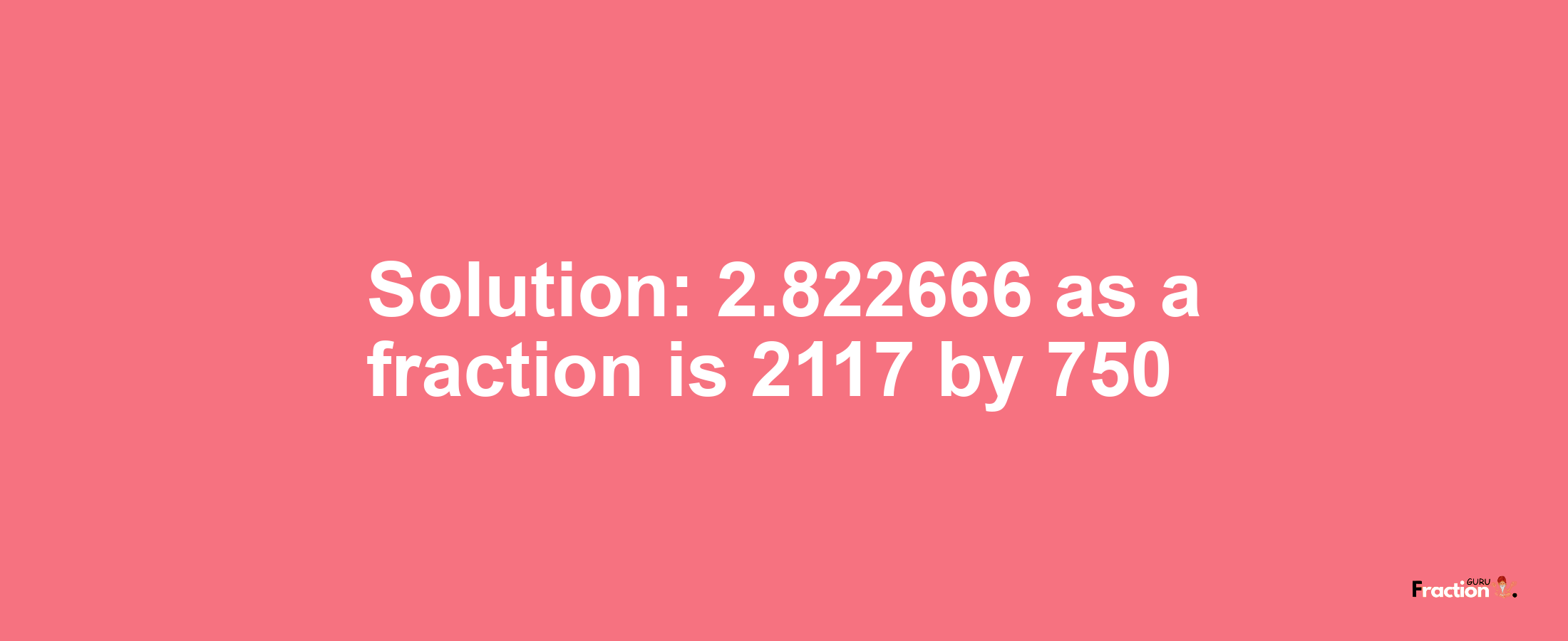 Solution:2.822666 as a fraction is 2117/750